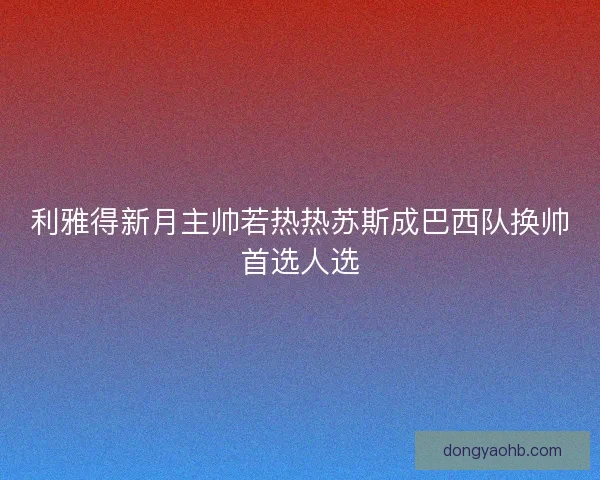 利雅得新月主帅若热热苏斯成巴西队换帅首选人选